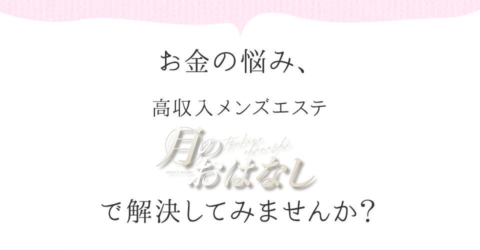 お金の悩み、高収入メンズエステ「月のおはなし」で解決してみませんか？